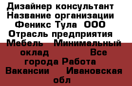 Дизайнер-консультант › Название организации ­ Феникс Тула, ООО › Отрасль предприятия ­ Мебель › Минимальный оклад ­ 20 000 - Все города Работа » Вакансии   . Ивановская обл.